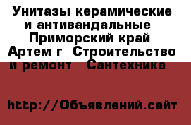 Унитазы керамические и антивандальные - Приморский край, Артем г. Строительство и ремонт » Сантехника   